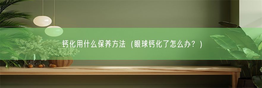 钙化用什么保养方法（眼球钙化了怎么办？）