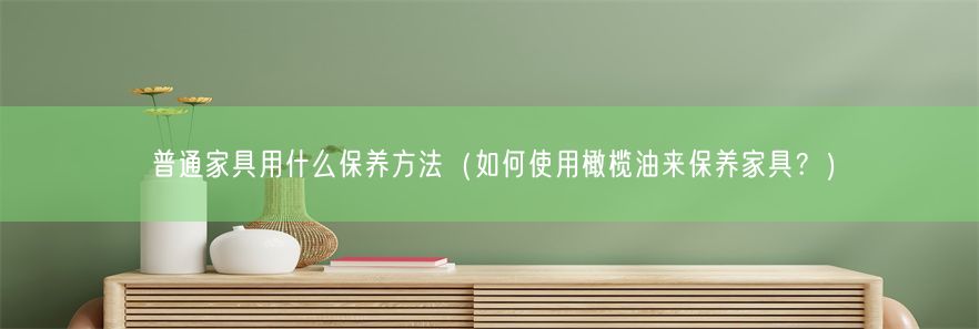 普通家具用什么保养方法（如何使用橄榄油来保养家具？）