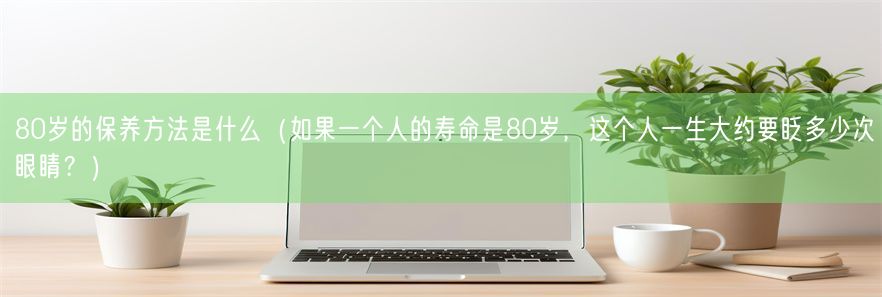 80岁的保养方法是什么（如果一个人的寿命是80岁，这个人一生大约要眨多少次眼睛？）