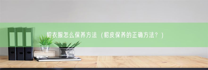 貂衣服怎么保养方法（貂皮保养的正确方法？）