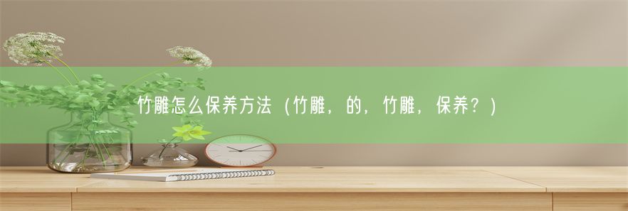 竹雕怎么保养方法（竹雕，的，竹雕，保养？）