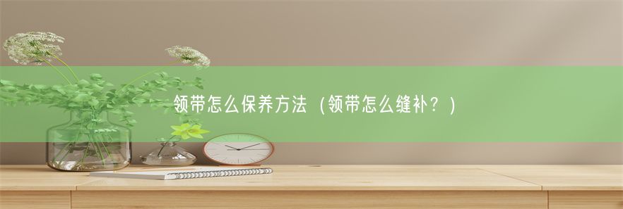 领带怎么保养方法（领带怎么缝补？）