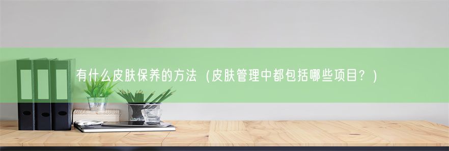 有什么皮肤保养的方法（皮肤管理中都包括哪些项目？）