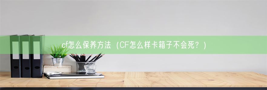 cf怎么保养方法（CF怎么样卡箱子不会死？）