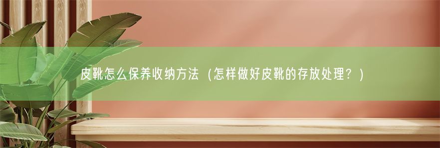 皮靴怎么保养收纳方法（怎样做好皮靴的存放处理？）