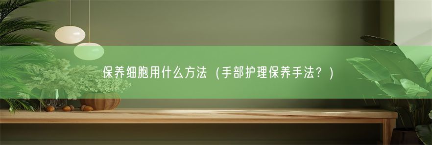 保养细胞用什么方法（手部护理保养手法？）