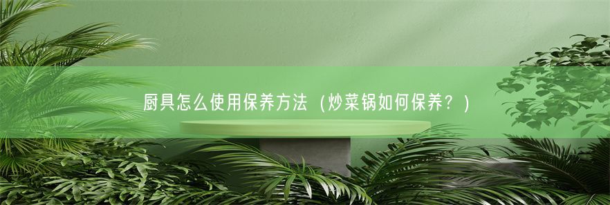 厨具怎么使用保养方法（炒菜锅如何保养？）