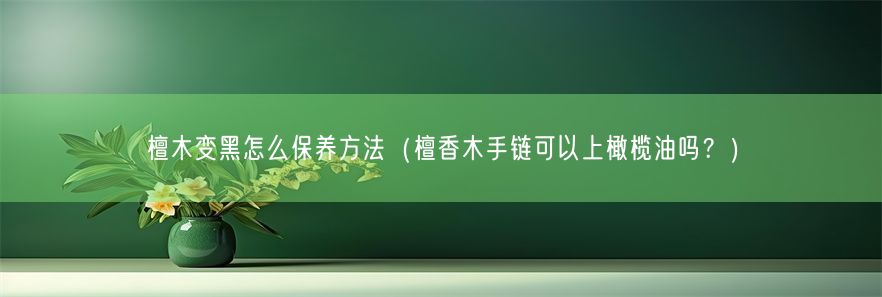 檀木变黑怎么保养方法（檀香木手链可以上橄榄油吗？）