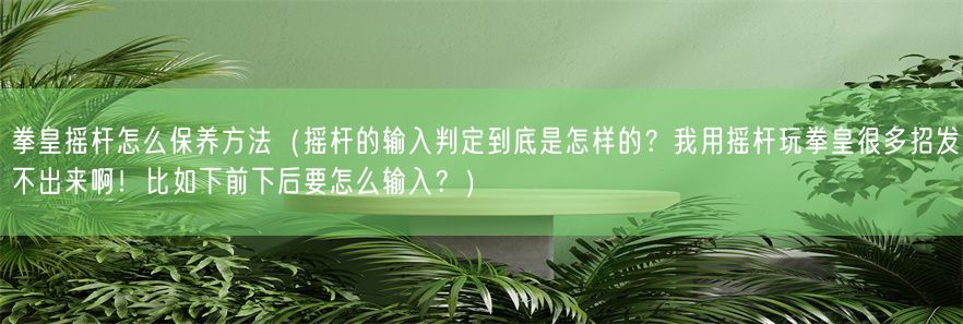 拳皇摇杆怎么保养方法（摇杆的输入判定到底是怎样的？我用摇杆玩拳皇很多招发不出来啊！比如下前下后要怎么输入？）