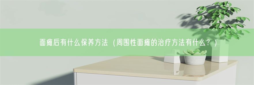 面瘫后有什么保养方法（周围性面瘫的治疗方法有什么？）