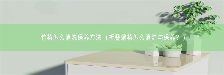 竹椅怎么清洗保养方法（折叠躺椅怎么清洁与保养？）