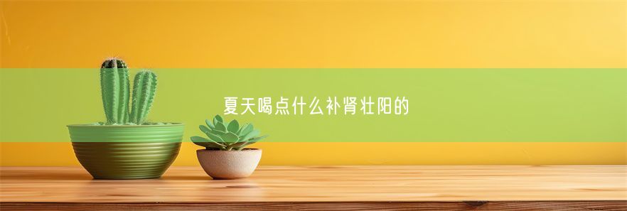 夏天喝点什么补肾壮阳的