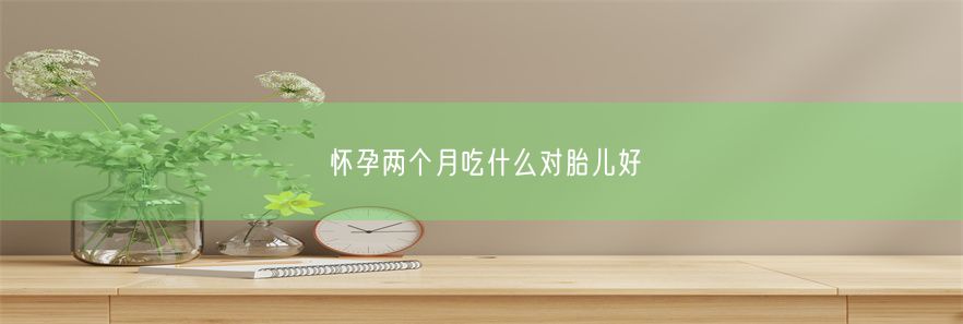 怀孕两个月吃什么对胎儿好