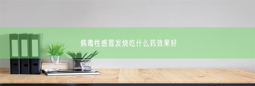 病毒性感冒发烧吃什么药效果好