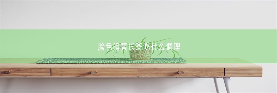 脸色暗黄长斑吃什么调理