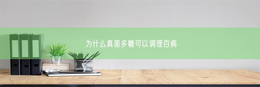 为什么真菌多糖可以调理百病