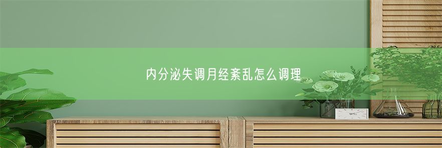 内分泌失调月经紊乱怎么调理