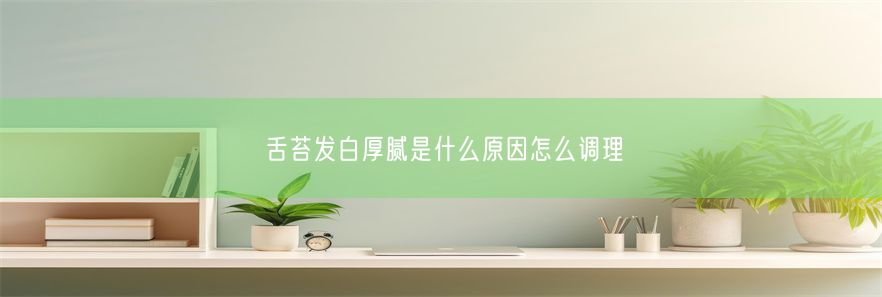 舌苔发白厚腻是什么原因怎么调理