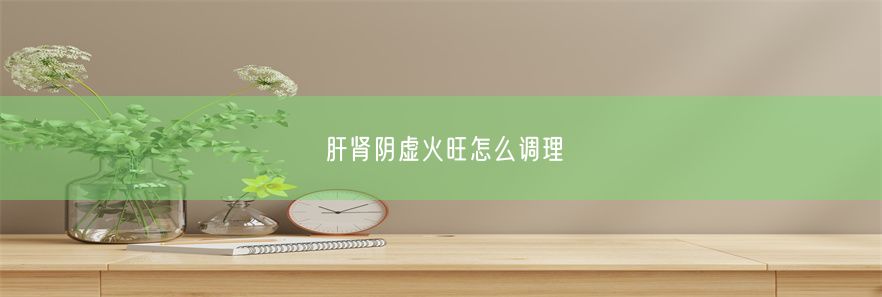 肝肾阴虚火旺怎么调理