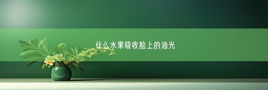 什么水果吸收脸上的油光