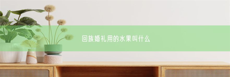 回族婚礼用的水果叫什么