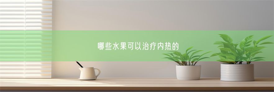 哪些水果可以治疗内热的