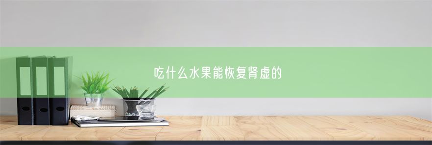 吃什么水果能恢复肾虚的