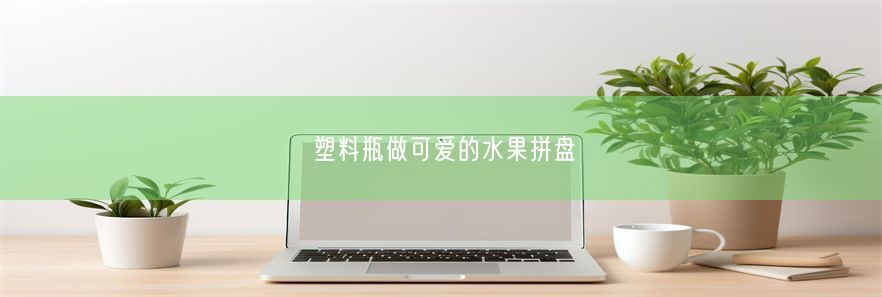 塑料瓶做可爱的水果拼盘