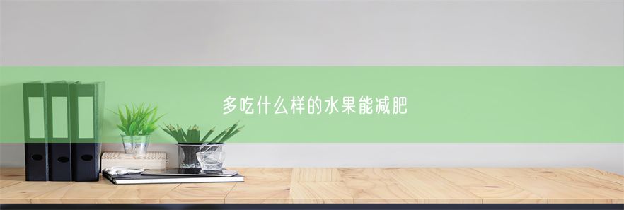 多吃什么样的水果能减肥