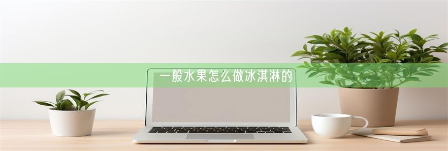 一般水果怎么做冰淇淋的