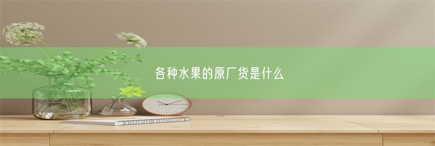 各种水果的原厂货是什么