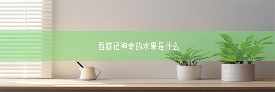 西游记神奇的水果是什么