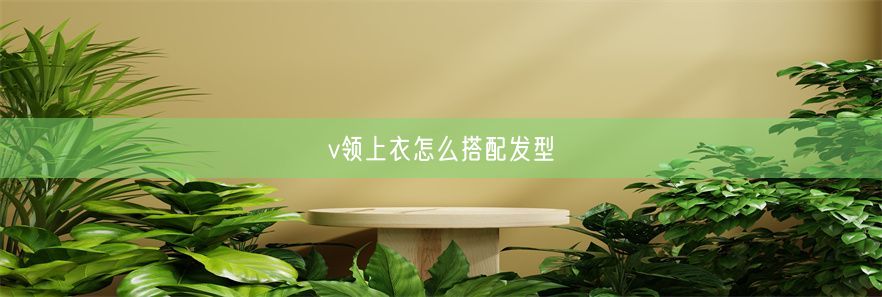 v领上衣怎么搭配发型