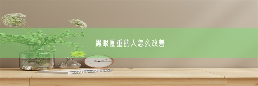 黑眼圈重的人怎么改善