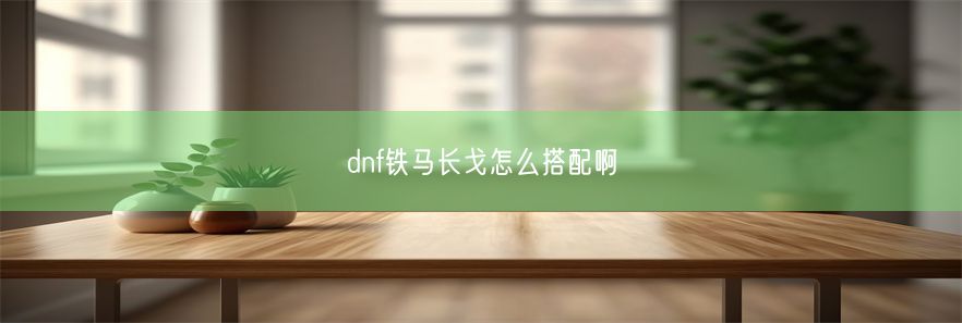 dnf铁马长戈怎么搭配啊