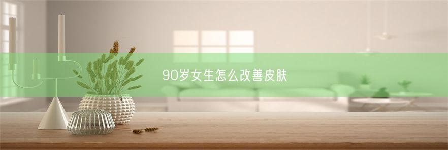 90岁女生怎么改善皮肤