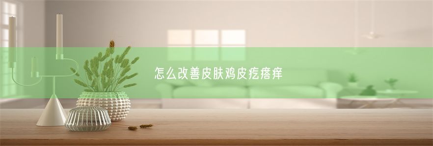 怎么改善皮肤鸡皮疙瘩痒