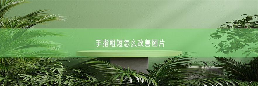 手指粗短怎么改善图片