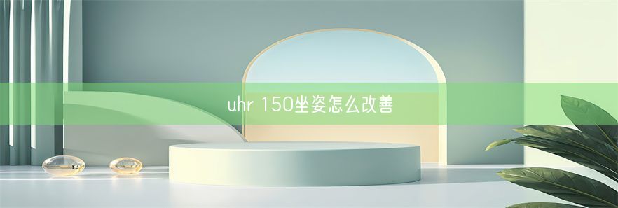 uhr 150坐姿怎么改善