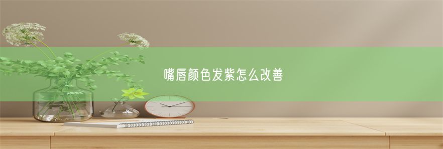 嘴唇颜色发紫怎么改善