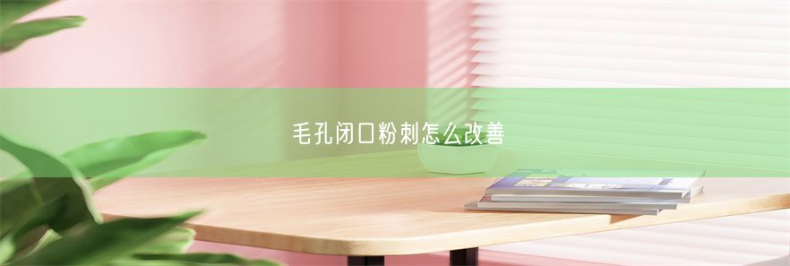 毛孔闭口粉刺怎么改善