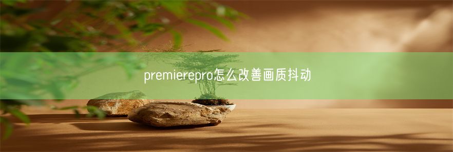 premierepro怎么改善画质抖动