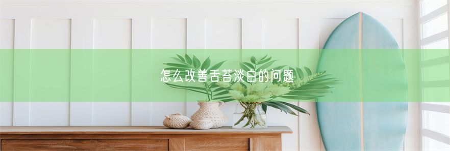 怎么改善舌苔淡白的问题