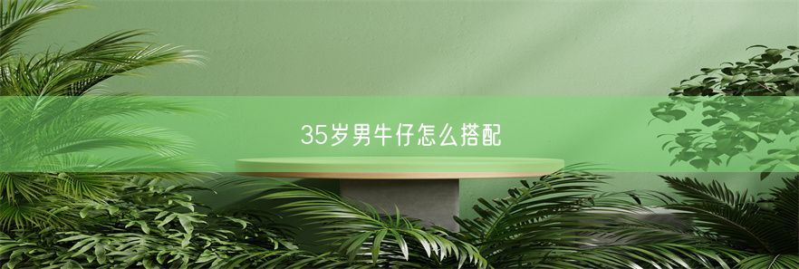 35岁男牛仔怎么搭配