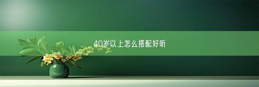 40岁以上怎么搭配好听