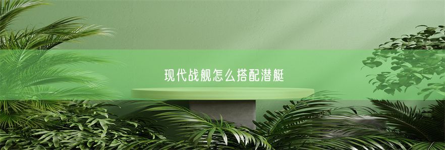 现代战舰怎么搭配潜艇