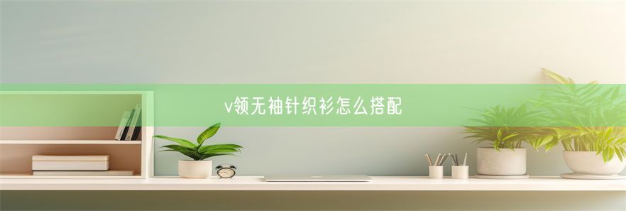 v领无袖针织衫怎么搭配