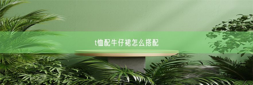 t恤配牛仔裙怎么搭配