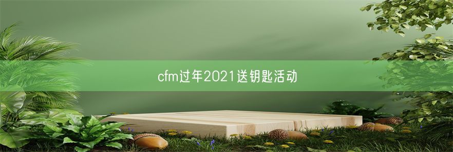 cfm过年2021送钥匙活动