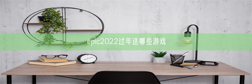 epic2022过年送哪些游戏